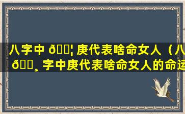 八字中 🐦 庚代表啥命女人（八 🌸 字中庚代表啥命女人的命运）